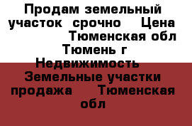 Продам земельный участок, срочно. › Цена ­ 330 000 - Тюменская обл., Тюмень г. Недвижимость » Земельные участки продажа   . Тюменская обл.